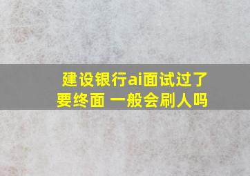 建设银行ai面试过了 要终面 一般会刷人吗